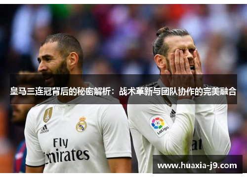 皇马三连冠背后的秘密解析:战术革新与团队协作的完美融合 皇马三连冠背后的秘密解析:战术革新与团队协作的完美融合