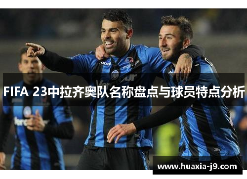 FIFA 23中拉齐奥队名称盘点与球员特点分析 FIFA 23中拉齐奥队名称盘点与球员特点分析