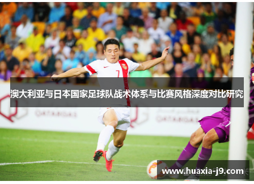 澳大利亚与日本国家足球队战术体系与比赛风格深度对比研究 澳大利亚与日本国家足球队战术体系与比赛风格深度对比研究