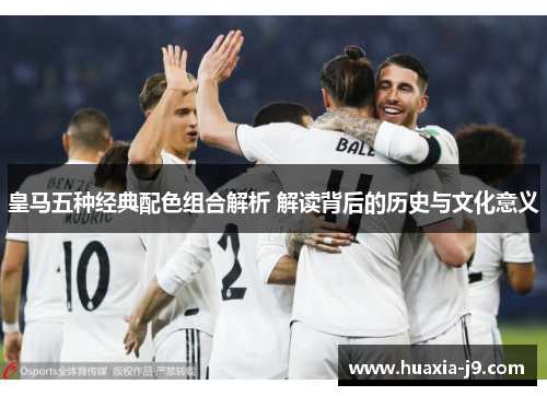 皇马五种经典配色组合解析 解读背后的历史与文化意义 皇马五种经典配色组合解析 解读背后的历史与文化意义