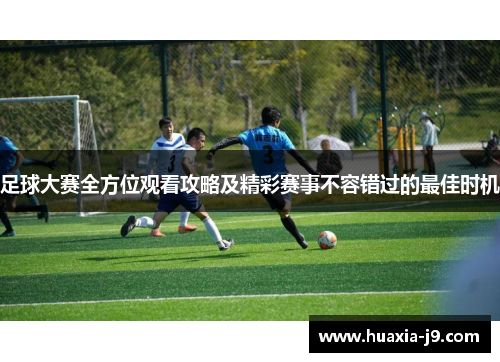 足球大赛全方位观看攻略及精彩赛事不容错过的最佳时机