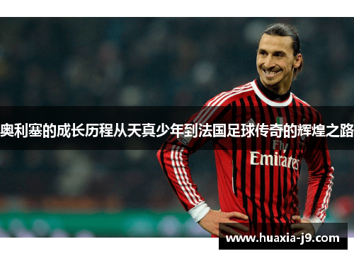 奥利塞的成长历程从天真少年到法国足球传奇的辉煌之路