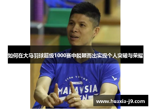 如何在大马羽球超级1000赛中脱颖而出实现个人突破与荣耀