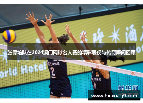 张德培队在2024澳门网球名人赛的精彩表现与传奇瞬间回顾