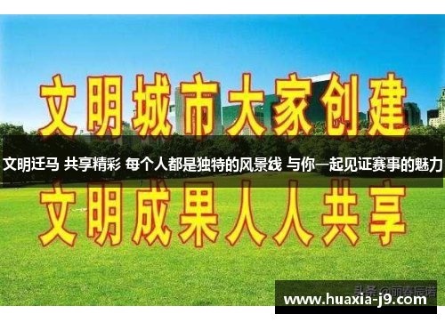 文明迁马 共享精彩 每个人都是独特的风景线 与你一起见证赛事的魅力