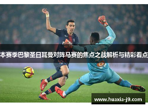 本赛季巴黎圣日耳曼对阵马赛的焦点之战解析与精彩看点 本赛季巴黎圣日耳曼对阵马赛的焦点之战解析与精彩看点