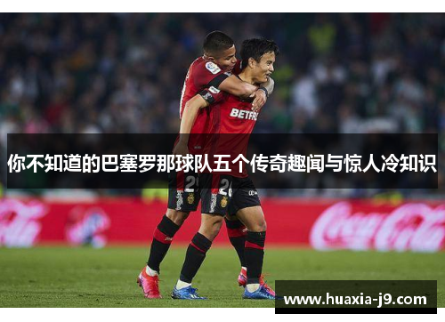 你不知道的巴塞罗那球队五个传奇趣闻与惊人冷知识