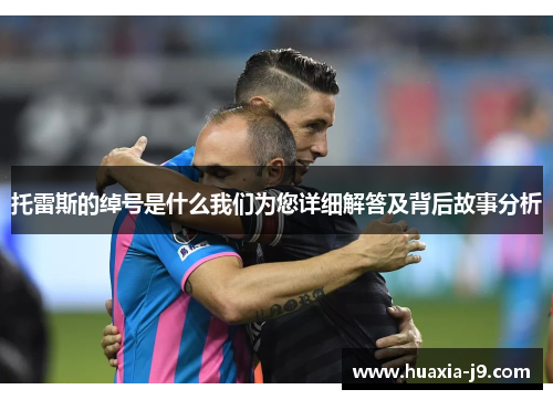 托雷斯的绰号是什么我们为您详细解答及背后故事分析 托雷斯的绰号是什么我们为您详细解答及背后故事分析