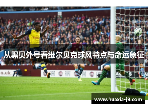 从黑贝外号看维尔贝克球风特点与命运象征