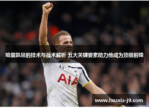 哈里凯恩的技术与战术解析 五大关键要素助力他成为顶级前锋
