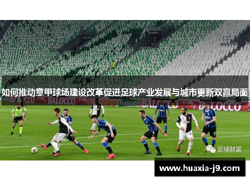 如何推动意甲球场建设改革促进足球产业发展与城市更新双赢局面 如何推动意甲球场建设改革促进足球产业发展与城市更新双赢局面
