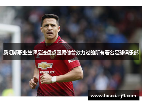 桑切斯职业生涯足迹盘点回顾他曾效力过的所有著名足球俱乐部 桑切斯职业生涯足迹盘点回顾他曾效力过的所有著名足球俱乐部