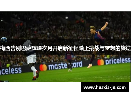 梅西告别巴萨辉煌岁月开启新征程踏上挑战与梦想的旅途 梅西告别巴萨辉煌岁月开启新征程踏上挑战与梦想的旅途