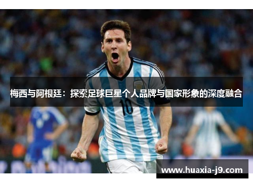 梅西与阿根廷:探索足球巨星个人品牌与国家形象的深度融合 梅西与阿根廷:探索足球巨星个人品牌与国家形象的深度融合