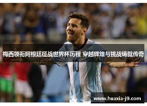 梅西领衔阿根廷征战世界杯历程 穿越辉煌与挑战铸就传奇 梅西领衔阿根廷征战世界杯历程 穿越辉煌与挑战铸就传奇