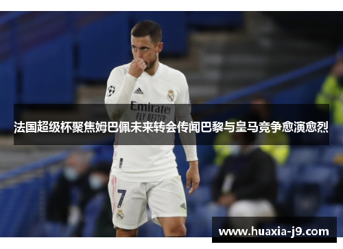 法国超级杯聚焦姆巴佩未来转会传闻巴黎与皇马竞争愈演愈烈