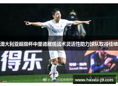 澳大利亚超级杯中里德展现战术灵活性助力球队取得佳绩 澳大利亚超级杯中里德展现战术灵活性助力球队取得佳绩