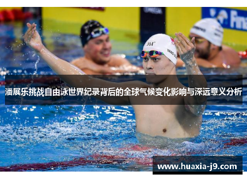 潘展乐挑战自由泳世界纪录背后的全球气候变化影响与深远意义分析 潘展乐挑战自由泳世界纪录背后的全球气候变化影响与深远意义分析