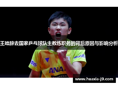 王皓辞去国家乒乓球队主教练职务的背后原因与影响分析 王皓辞去国家乒乓球队主教练职务的背后原因与影响分析