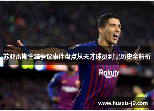 苏亚雷斯生涯争议事件盘点从天才球员到黑历史全解析