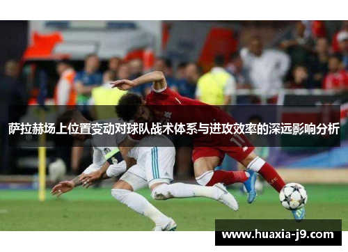 萨拉赫场上位置变动对球队战术体系与进攻效率的深远影响分析