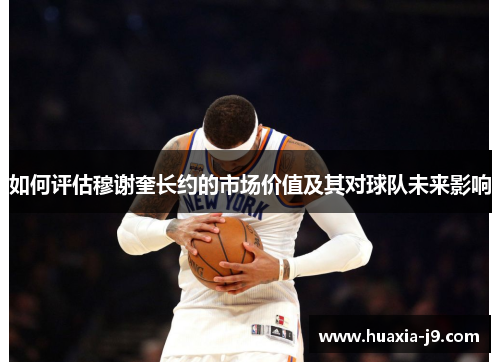 如何评估穆谢奎长约的市场价值及其对球队未来影响