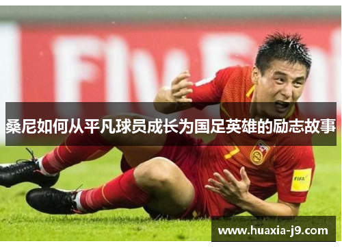 桑尼如何从平凡球员成长为国足英雄的励志故事