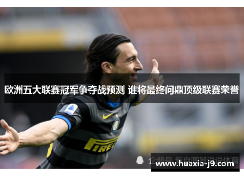 欧洲五大联赛冠军争夺战预测 谁将最终问鼎顶级联赛荣誉