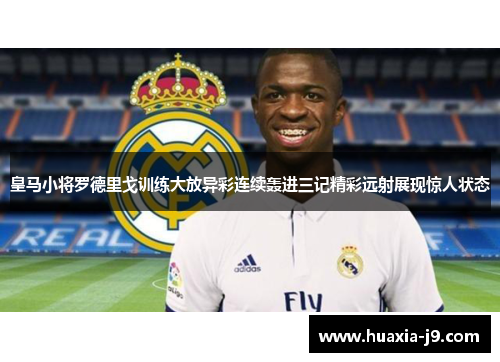 皇马小将罗德里戈训练大放异彩连续轰进三记精彩远射展现惊人状态