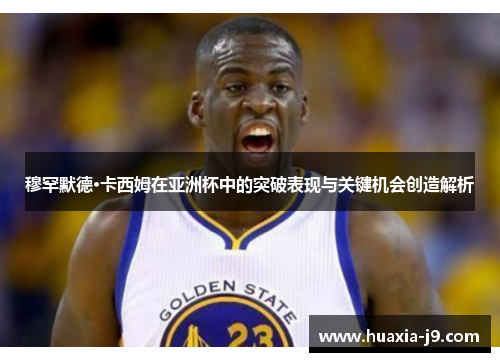 穆罕默德·卡西姆在亚洲杯中的突破表现与关键机会创造解析