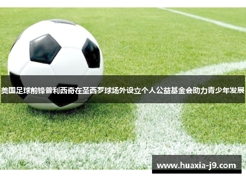 美国足球前锋普利西奇在圣西罗球场外设立个人公益基金会助力青少年发展