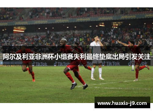 阿尔及利亚非洲杯小组赛失利最终垫底出局引发关注 阿尔及利亚非洲杯小组赛失利最终垫底出局引发关注