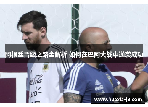 阿根廷晋级之路全解析 如何在巴阿大战中逆袭成功 阿根廷晋级之路全解析 如何在巴阿大战中逆袭成功