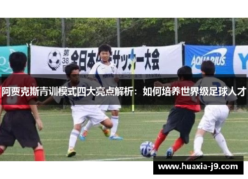 阿贾克斯青训模式四大亮点解析:如何培养世界级足球人才 阿贾克斯青训模式四大亮点解析:如何培养世界级足球人才
