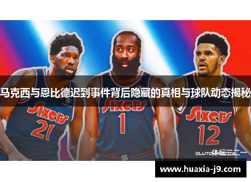马克西与恩比德迟到事件背后隐藏的真相与球队动态揭秘 马克西与恩比德迟到事件背后隐藏的真相与球队动态揭秘