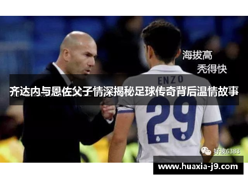 齐达内与恩佐父子情深揭秘足球传奇背后温情故事 齐达内与恩佐父子情深揭秘足球传奇背后温情故事