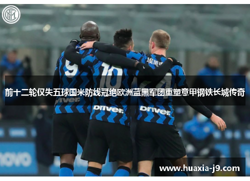 前十二轮仅失五球国米防线冠绝欧洲蓝黑军团重塑意甲钢铁长城传奇 前十二轮仅失五球国米防线冠绝欧洲蓝黑军团重塑意甲钢铁长城传奇